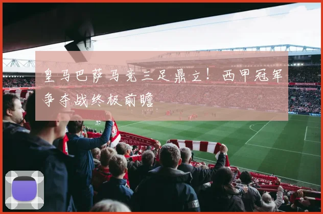 皇马巴萨马竞三足鼎立!西甲冠军争夺战终极前瞻