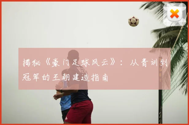 揭秘《豪门足球风云》：从青训到冠军的王朝建造指南