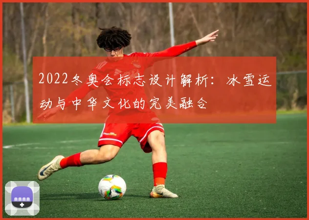 2022冬奥会标志设计解析：冰雪运动与中华文化的完美融合