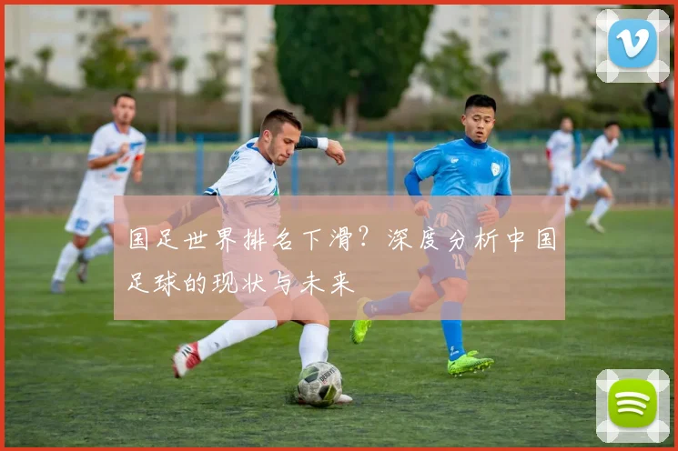 国足世界排名下滑?深度分析中国足球的现状与未来