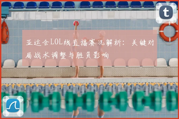 亚运会LOL线直播赛况解析：关键对局战术调整与胜负影响