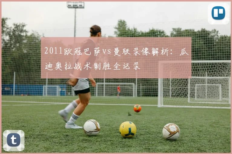 2011欧冠巴萨vs曼联录像解析：瓜迪奥拉战术制胜全记录