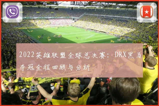 2022英雄联盟全球总决赛：DRX黑马夺冠全程回顾与分析