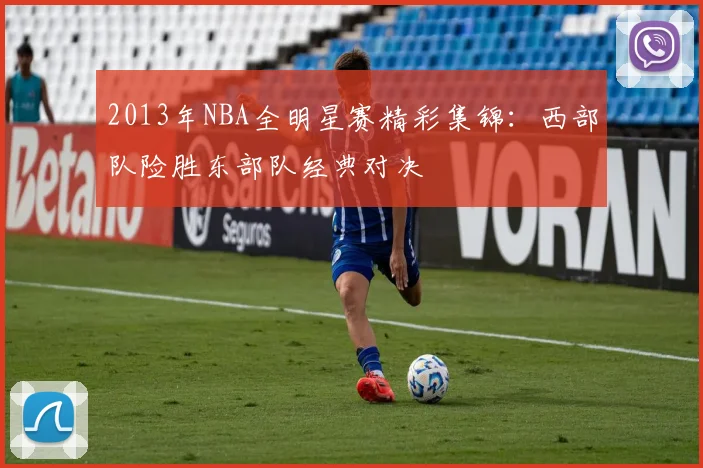 2013年NBA全明星赛精彩集锦：西部队险胜东部队经典对决