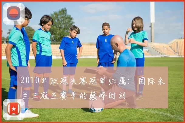 2010年欧冠决赛冠军归属：国际米兰三冠王赛季的巅峰时刻