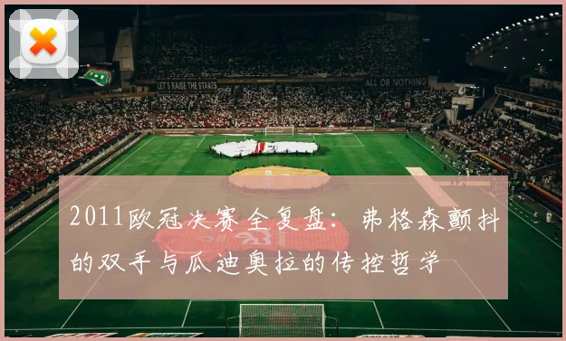 2011欧冠决赛全复盘：弗格森颤抖的双手与瓜迪奥拉的传控哲学