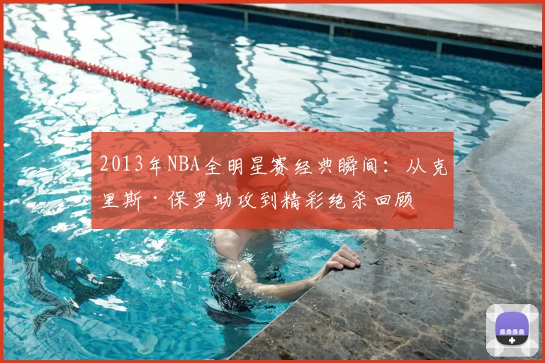 2013年NBA全明星赛经典瞬间：从克里斯·保罗助攻到精彩绝杀回顾